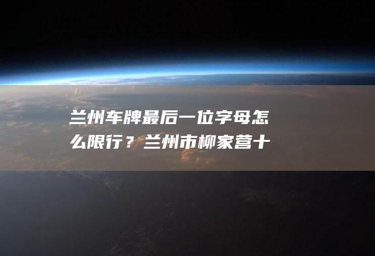兰州车牌最后一位字母怎么限行？兰州市柳家营十字到双洞子限号吗？