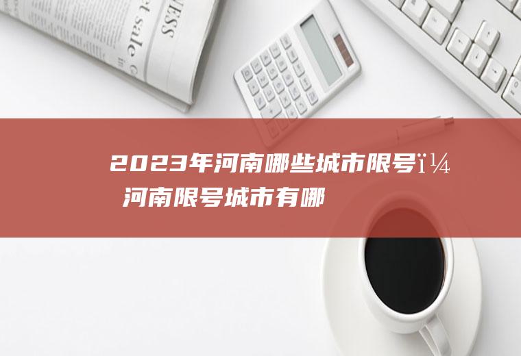 2023年河南哪些城市限号？河南限号城市有哪些？