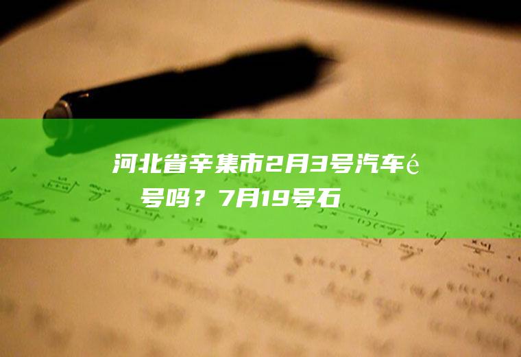 河北省辛集市2月3号汽车限号吗？7月19号石家庄限什么号？