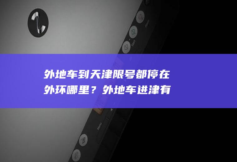 外地车到天津限号都停在外环哪里？外地车进津有规定吗？