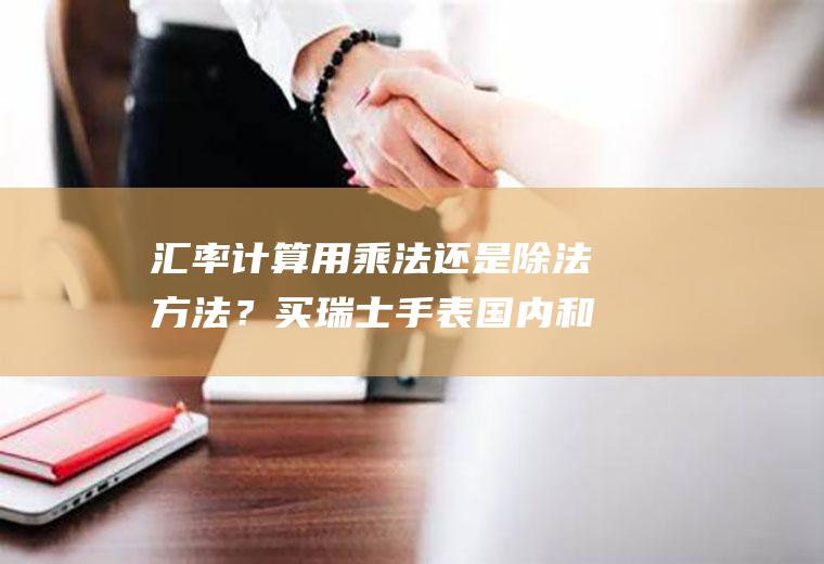 汇率计算用乘法还是除法方法？买瑞士手表国内和国外价格差距有多大？