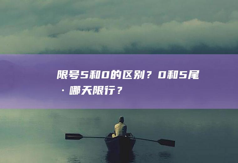 限号5和0的区别？0和5尾号哪天限行？