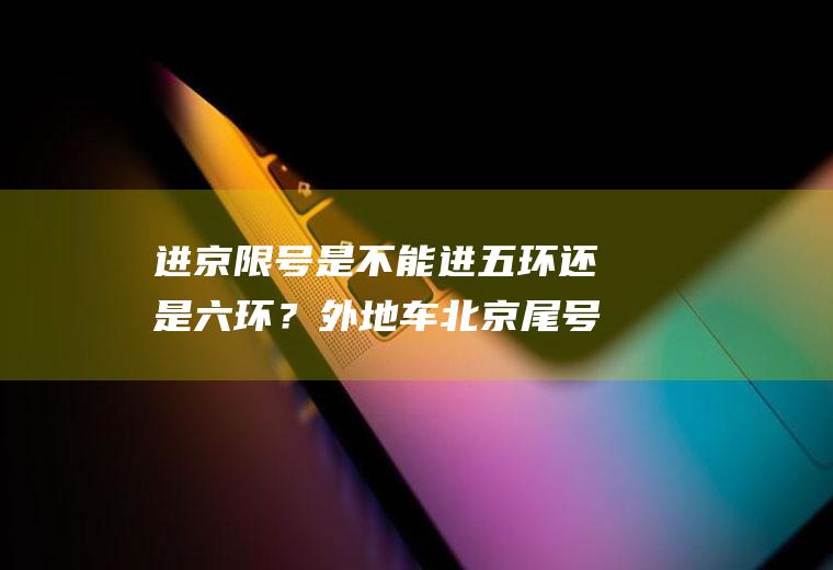 进京限号是不能进五环还是六环？外地车北京尾号限行规定字母？