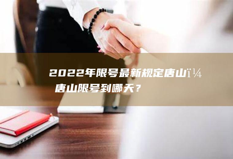 2022年限号最新规定唐山？唐山限号到哪天？