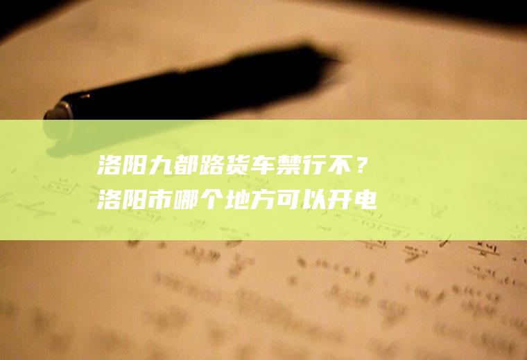 洛阳九都路货车禁行不？洛阳市哪个地方可以开电动三轮车？