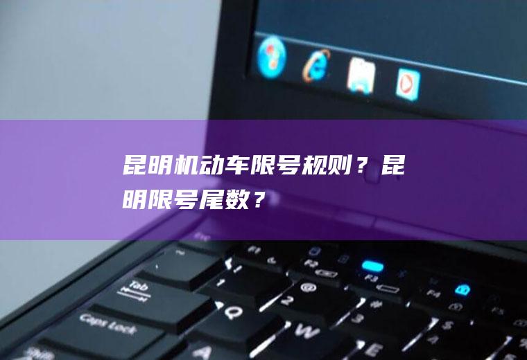 昆明机动车限号规则？昆明限号尾数？