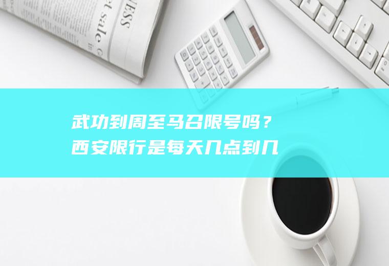 武功到周至马召限号吗？西安限行是每天几点到几点？