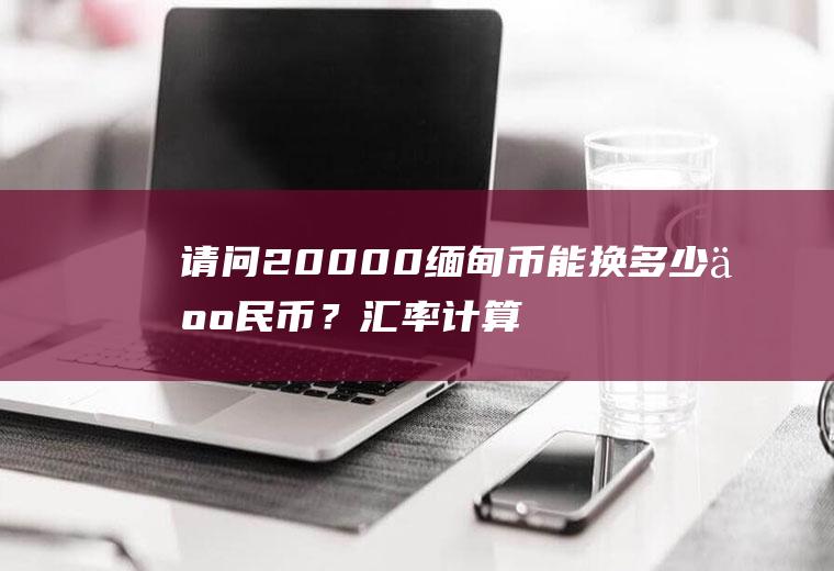 请问20000缅甸币能换多少人民币？汇率计算机
