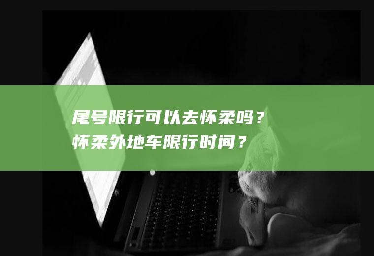 尾号限行可以去怀柔吗？怀柔外地车限行时间？