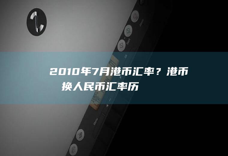 2010年7月港币汇率？港币兑换人民币汇率历史记录？