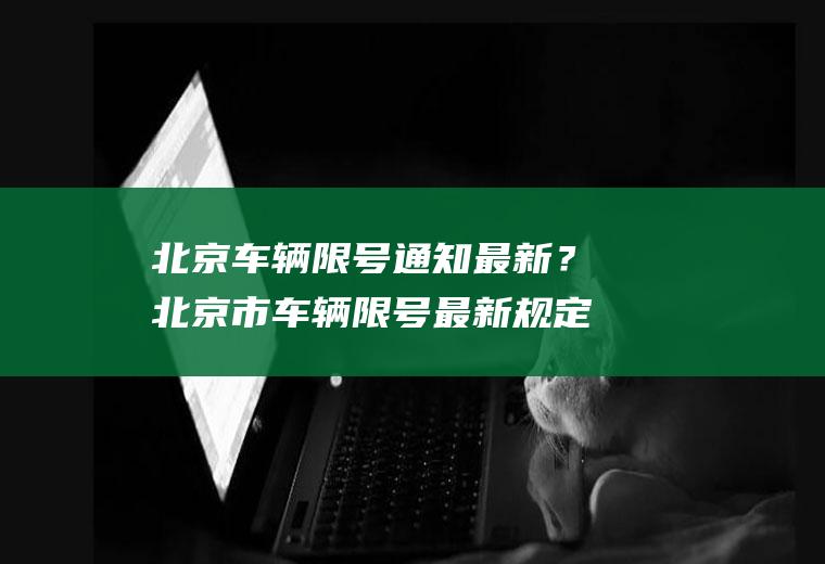 北京车辆限号通知最新？北京市车辆限号最新规定？