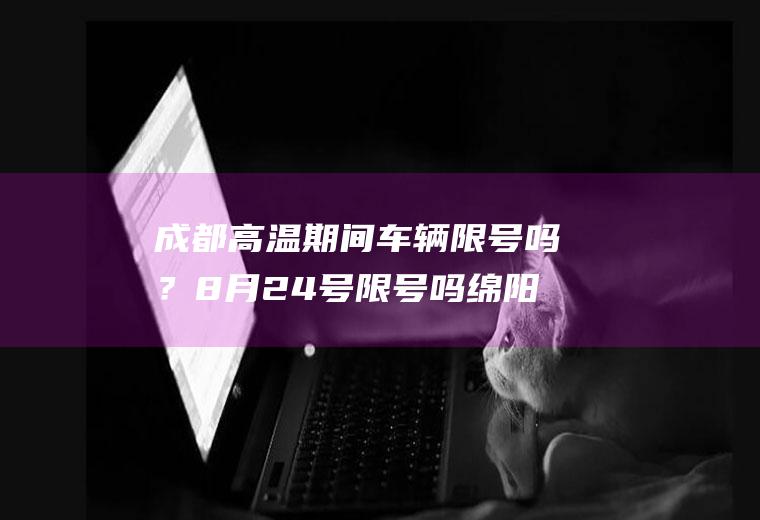 成都高温期间车辆限号吗？8月24号限号吗绵阳？
