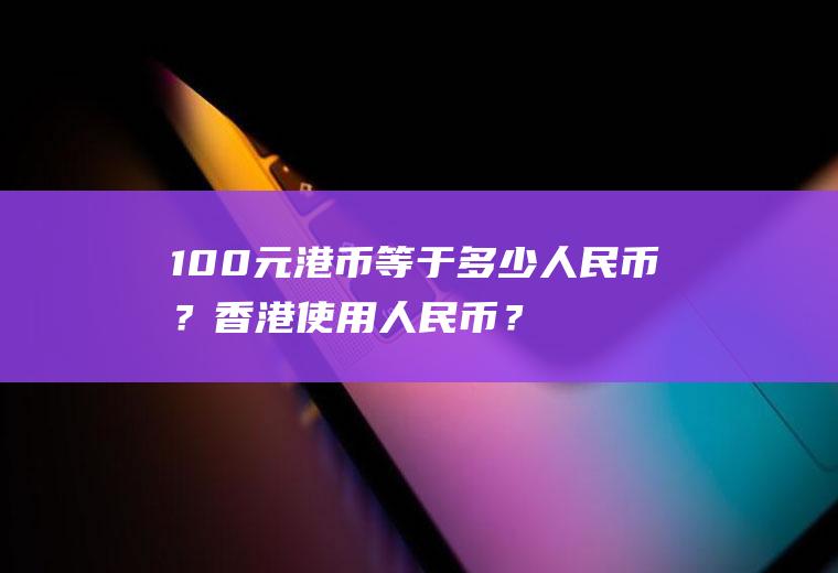 100元港币等于多少人民币？香港使用人民币？