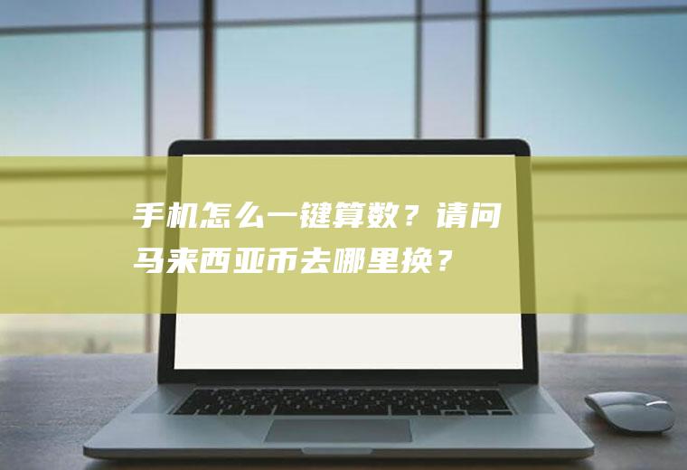 手机怎么一键算数？请问马来西亚币去哪里换？