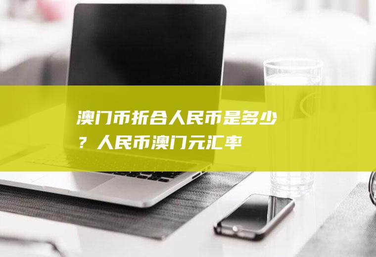 澳门币折合人民币是多少？人民币澳门元汇率