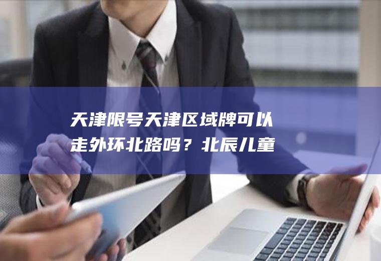 天津限号天津区域牌可以走外环北路吗？北辰儿童医院属于限号区域吗？