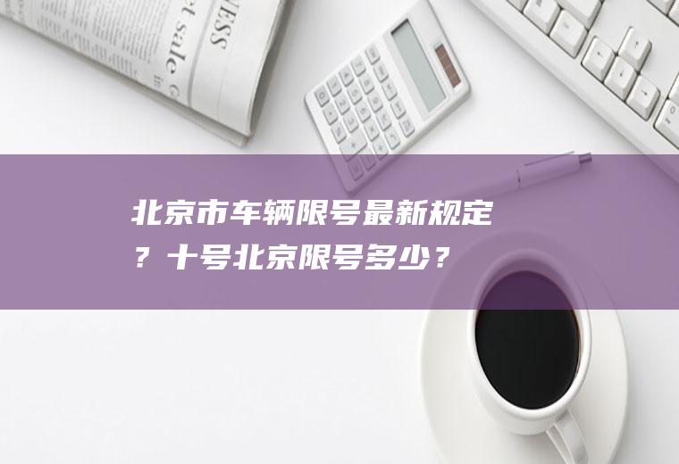 北京市车辆限号最新规定？十号北京限号多少？