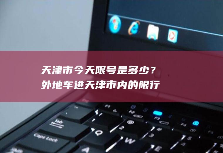 天津市今天限号是多少？外地车进天津市内的限行时间？