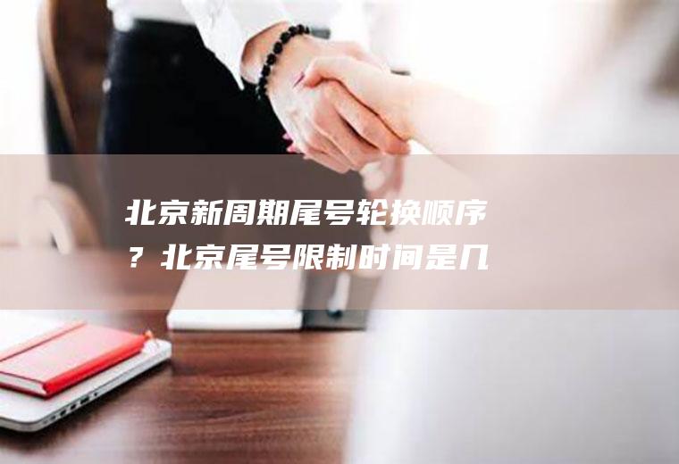 北京新周期尾号轮换顺序？北京尾号限制时间是几点到几点？