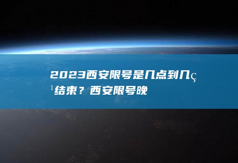 2023西安限号是几点到几点结束？西安限号晚上几点解除？