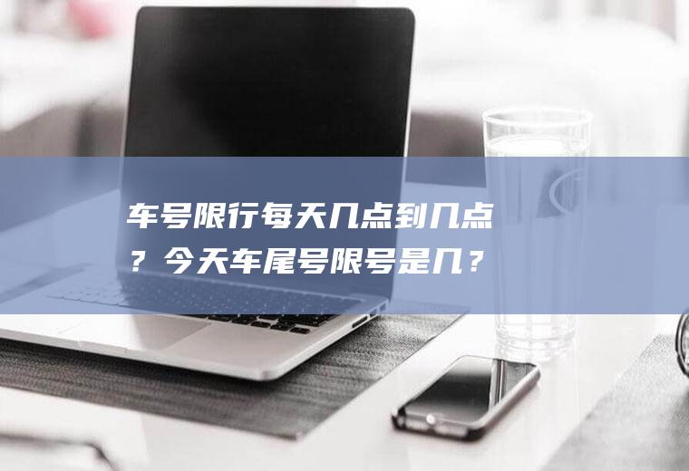 车号限行每天几点到几点？今天车尾号限号是几？