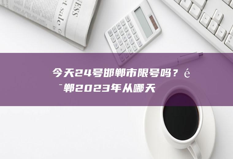 今天24号邯郸市限号吗？邯郸2023年从哪天开始限号？