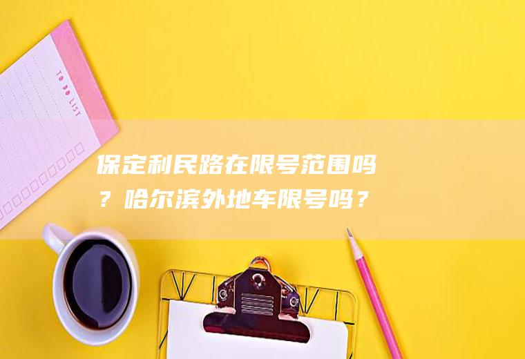 保定利民路在限号范围吗？哈尔滨外地车限号吗？