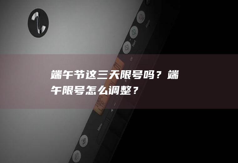 端午节这三天限号吗？端午限号怎么调整？