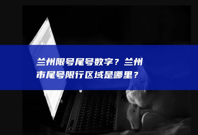 兰州限号尾号数字？兰州市尾号限行区域是哪里？