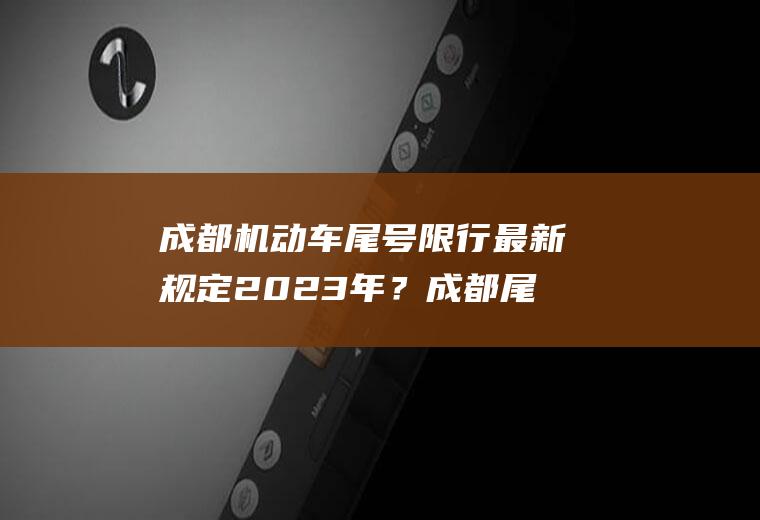 成都机动车尾号限行最新规定2023年？成都尾号5和0今天限行至几点？