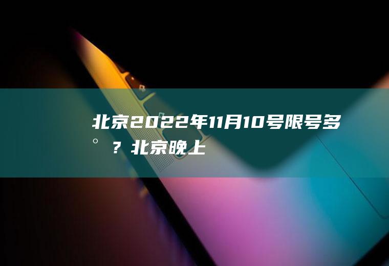 北京2022年11月10号限号多少？北京晚上十点限号吗？