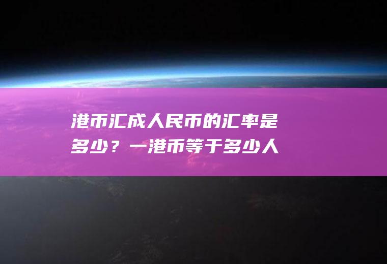港币汇成人民币的汇率是多少？一港币等于多少人民币？