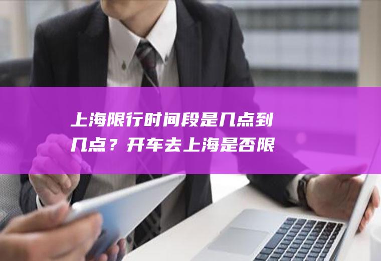 上海限行时间段是几点到几点？开车去上海是否限号？