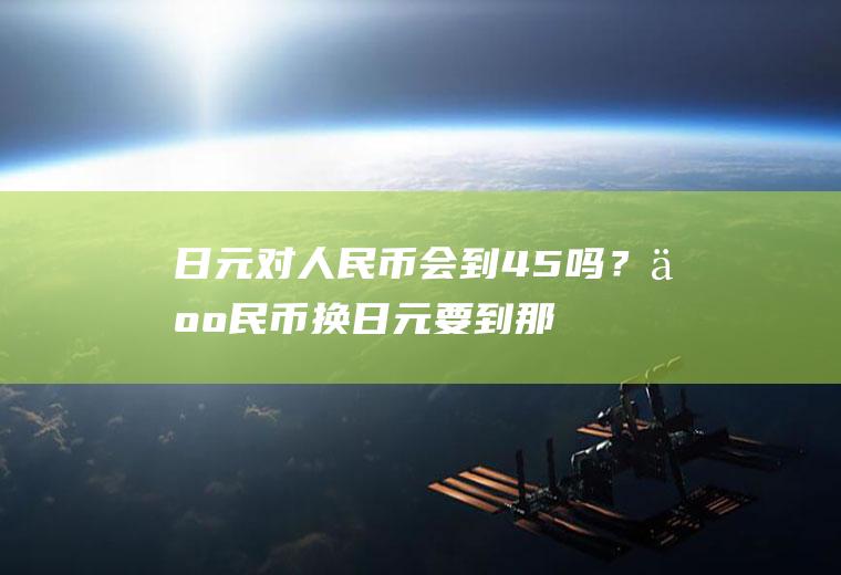 日元对人民币会到4.5吗？人民币换日元要到那个银行？