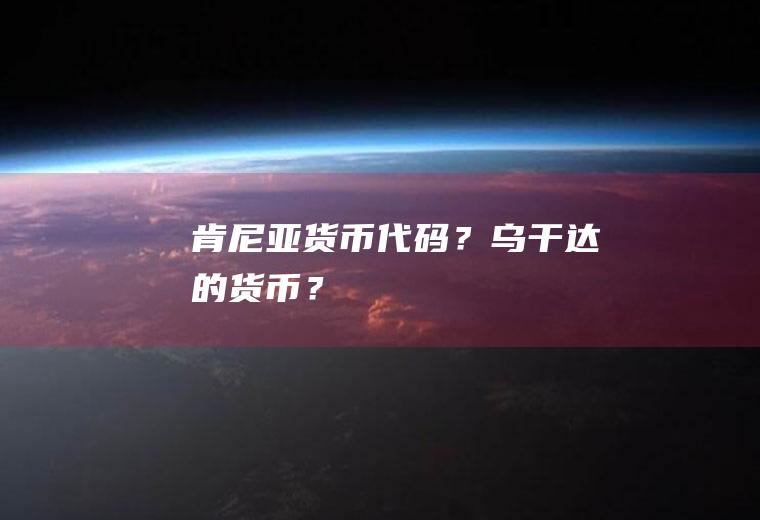 肯尼亚货币代码？乌干达的货币？