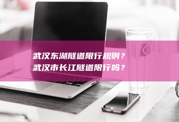 武汉东湖隧道限行规则？武汉市长江隧道限行吗？