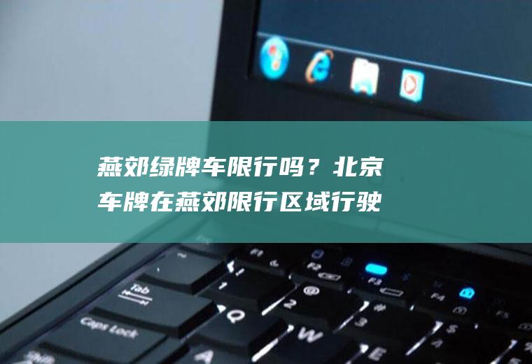 燕郊绿牌车限行吗？北京车牌在燕郊限行区域行驶受处罚吗？
