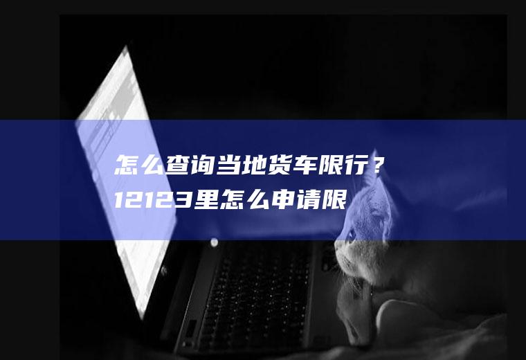 怎么查询当地货车限行？12123里怎么申请限行？