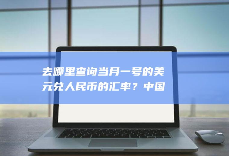 去哪里查询当月一号的美元兑人民币的汇率?中国