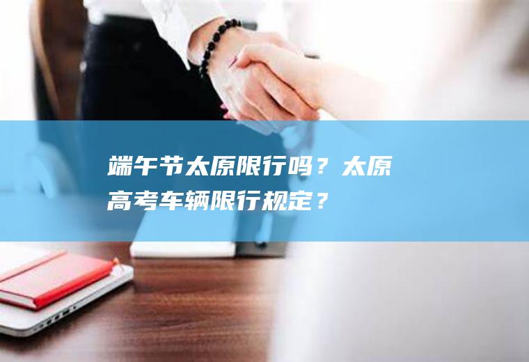 端午节太原限行吗？太原高考车辆限行规定？