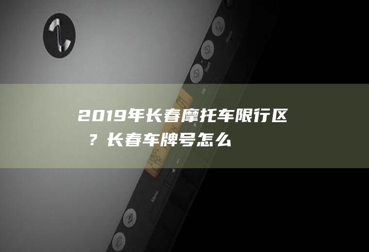 2019年长春摩托车限行区域？长春车牌号怎么限号？