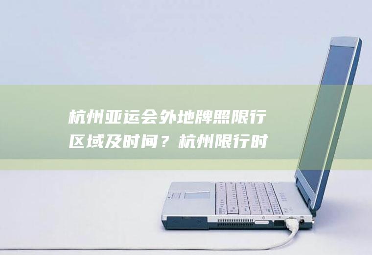 杭州亚运会外地牌照限行区域及时间？杭州限行时间和范围外地车？