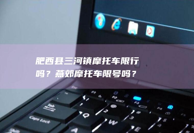 肥西县三河镇摩托车限行吗？燕郊摩托车限号吗？