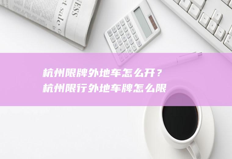 杭州限牌外地车怎么开？杭州限行外地车牌怎么限2023？