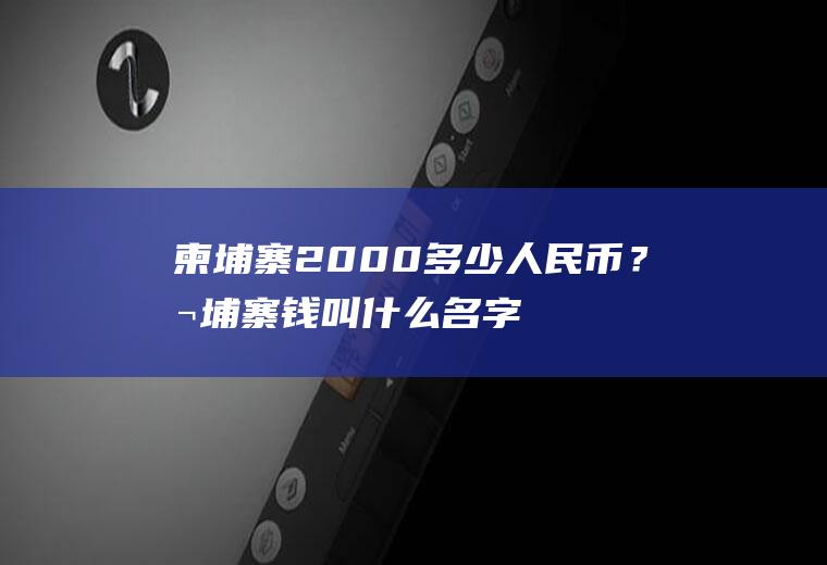 柬埔寨2000多少人民币？柬埔寨钱叫什么名字？
