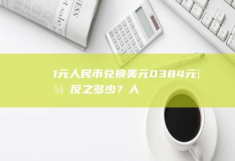 1元人民币兑换美元0.384元，反之多少？人名币与各种货币的汇率？