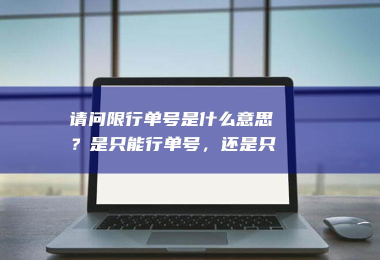 请问限行单号是什么意思？是只能行单号，还是只能行双号？单号限行是不是双号车可以走？