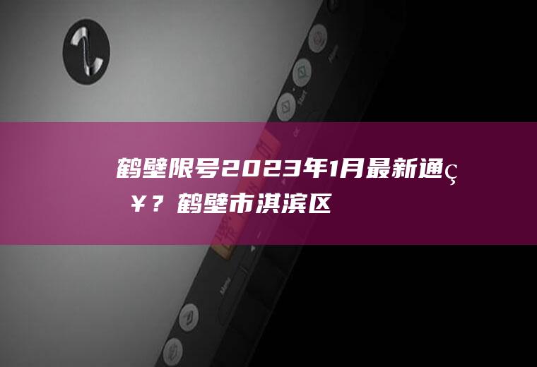 鹤壁限号2023年1月最新通知？鹤壁市淇滨区今天限号多少？