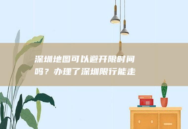 深圳地图可以避开限时间吗？办理了深圳限行能走哪里？