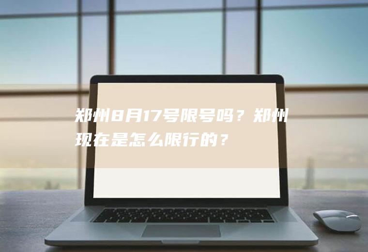 郑州8月17号限号吗？郑州现在是怎么限行的？